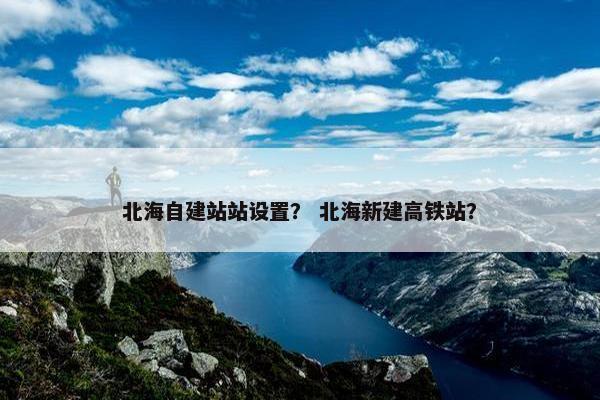 北海自建站站设置？ 北海新建高铁站？