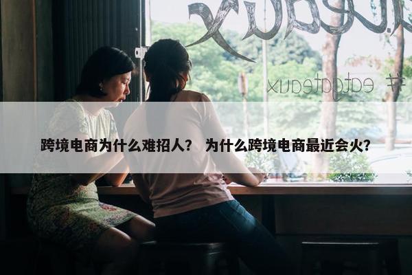 跨境电商为什么难招人？ 为什么跨境电商最近会火？