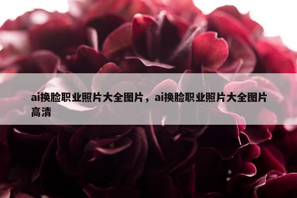 ai换脸职业照片大全图片，ai换脸职业照片大全图片高清