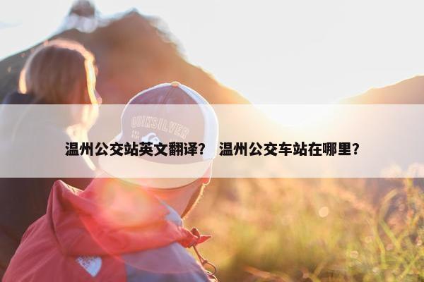 温州公交站英文翻译？ 温州公交车站在哪里？