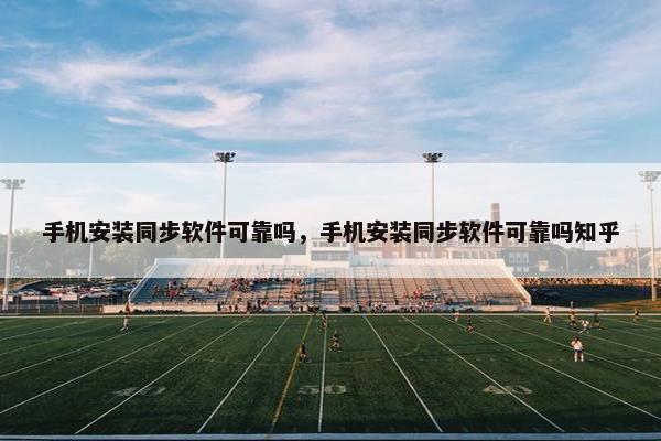 手机安装同步软件可靠吗，手机安装同步软件可靠吗知乎