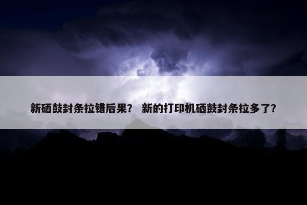 新硒鼓封条拉错后果？ 新的打印机硒鼓封条拉多了？