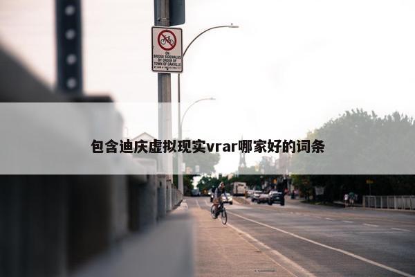 包含迪庆虚拟现实vrar哪家好的词条