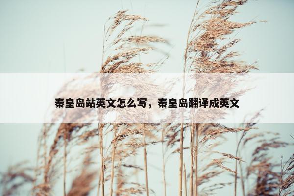 秦皇岛站英文怎么写，秦皇岛翻译成英文