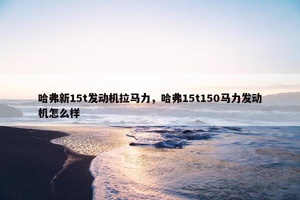 哈弗新15t发动机拉马力，哈弗15t150马力发动机怎么样