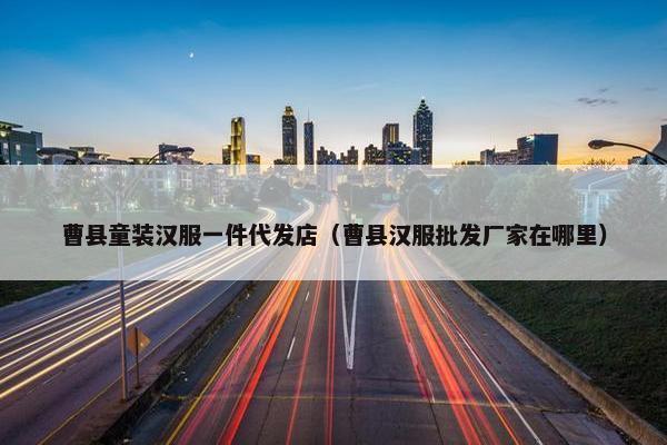 曹县童装汉服一件代发店（曹县汉服批发厂家在哪里）