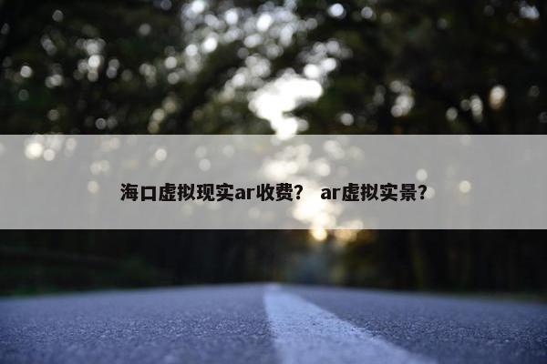 海口虚拟现实ar收费？ ar虚拟实景？