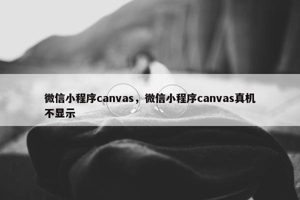 微信小程序canvas，微信小程序canvas真机不显示
