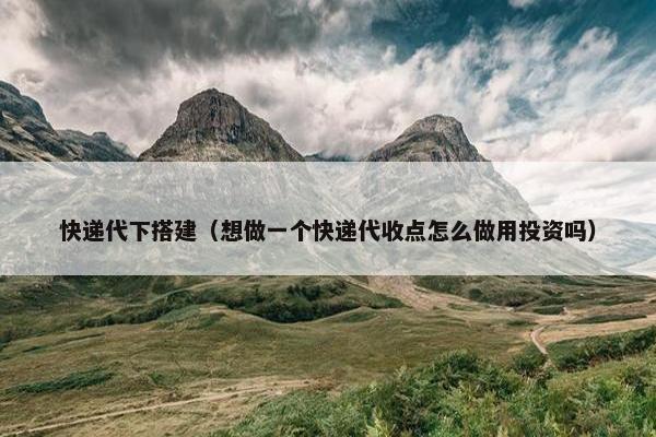 快递代下搭建（想做一个快递代收点怎么做用投资吗）