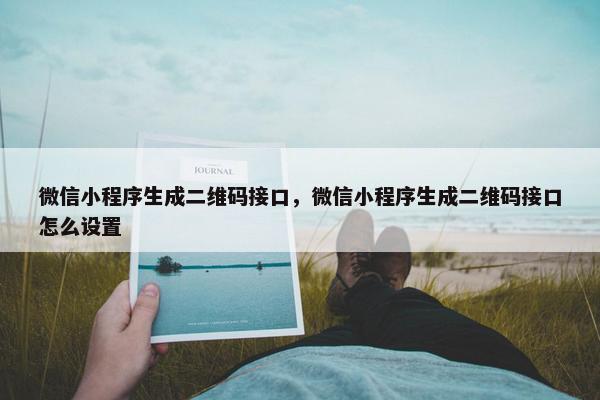 微信小程序生成二维码接口，微信小程序生成二维码接口怎么设置