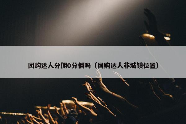 团购达人分佣0分佣吗（团购达人非城镇位置）