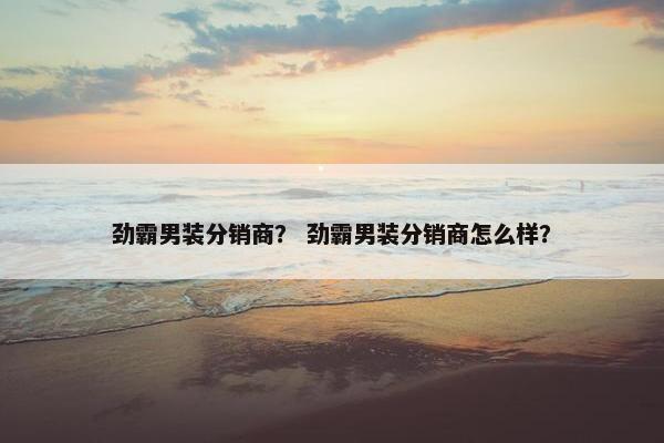 劲霸男装分销商？ 劲霸男装分销商怎么样？