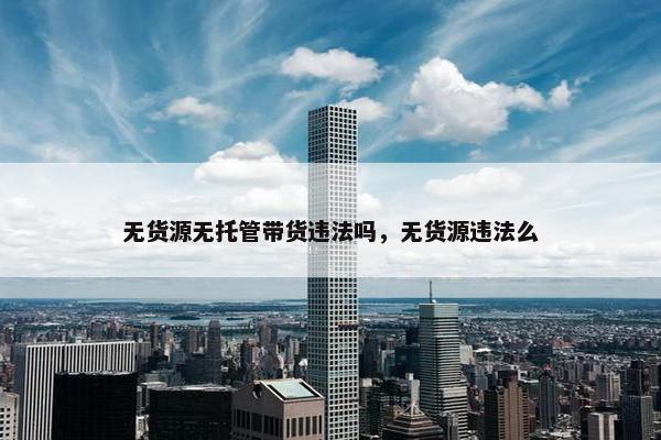 无货源无托管带货违法吗，无货源违法么