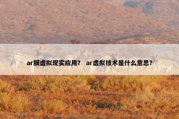 ar膜虚拟现实应用？ ar虚拟技术是什么意思？