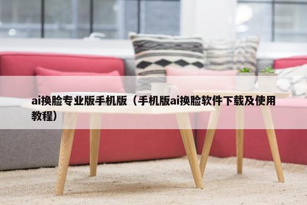 ai换脸专业版手机版（手机版ai换脸软件下载及使用教程）