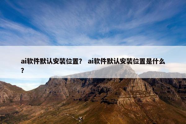 ai软件默认安装位置？ ai软件默认安装位置是什么？