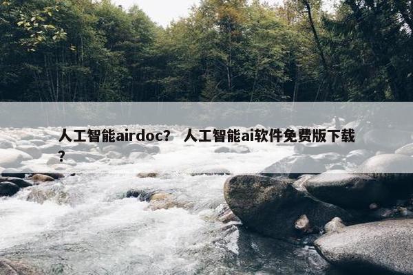 人工智能airdoc？ 人工智能ai软件免费版下载？