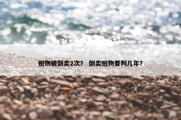 赃物被倒卖2次？ 倒卖赃物要判几年？