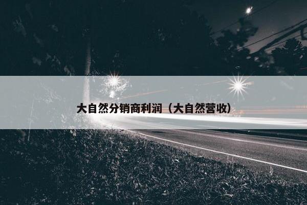 大自然分销商利润（大自然营收）