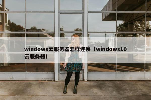 windows云服务器怎样连接（windows10云服务器）
