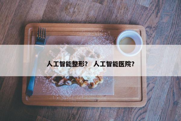 人工智能整形？ 人工智能医院？