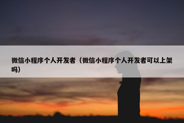 微信小程序个人开发者（微信小程序个人开发者可以上架吗）