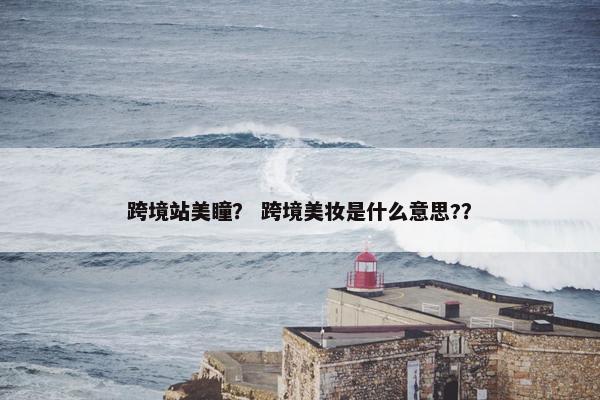 跨境站美瞳？ 跨境美妆是什么意思?？