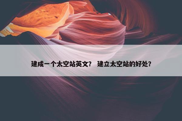 建成一个太空站英文？ 建立太空站的好处？