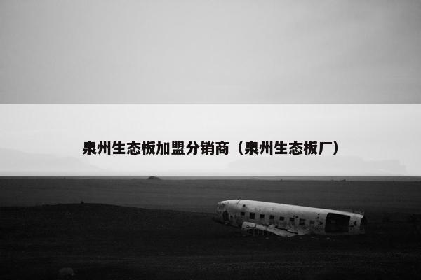 泉州生态板加盟分销商（泉州生态板厂）