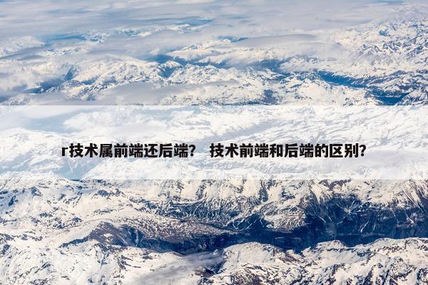 r技术属前端还后端？ 技术前端和后端的区别？