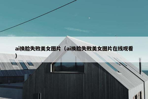 ai换脸失败美女图片（ai换脸失败美女图片在线观看）