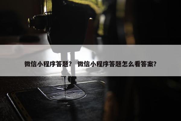 微信小程序答题？ 微信小程序答题怎么看答案？