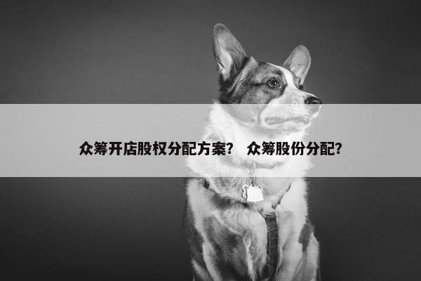 众筹开店股权分配方案？ 众筹股份分配？