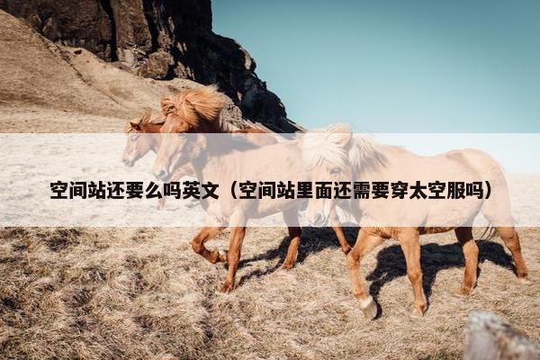 空间站还要么吗英文（空间站里面还需要穿太空服吗）
