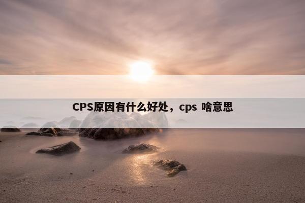 CPS原因有什么好处，cps 啥意思