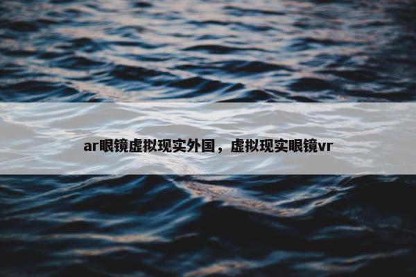 ar眼镜虚拟现实外国，虚拟现实眼镜vr