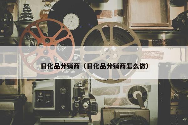 日化品分销商（日化品分销商怎么做）