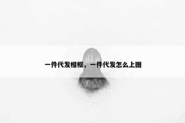 一件代发相框，一件代发怎么上图