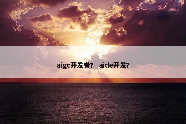 aigc开发者？ aide开发？
