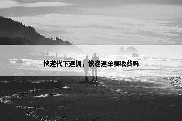 快递代下返佣，快递返单要收费吗