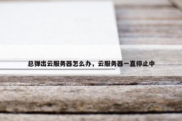 总弹出云服务器怎么办，云服务器一直停止中