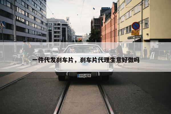 一件代发刹车片，刹车片代理生意好做吗