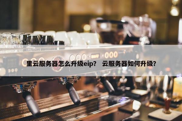 里云服务器怎么升级eip？ 云服务器如何升级？