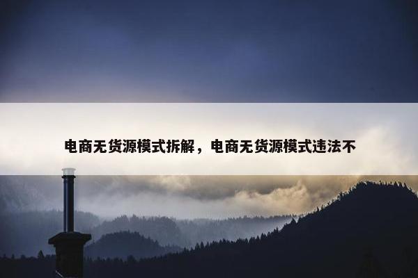 电商无货源模式拆解，电商无货源模式违法不