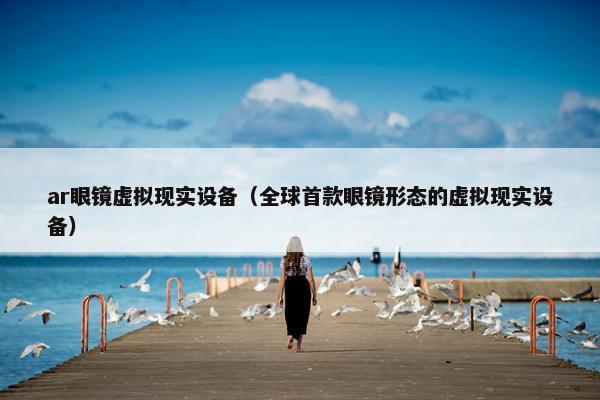 ar眼镜虚拟现实设备（全球首款眼镜形态的虚拟现实设备）