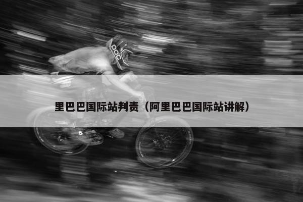 里巴巴国际站判责（阿里巴巴国际站讲解）