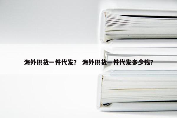 海外供货一件代发？ 海外供货一件代发多少钱？
