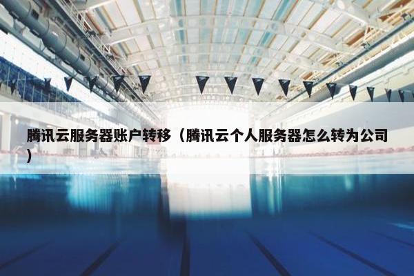 腾讯云服务器账户转移（腾讯云个人服务器怎么转为公司）