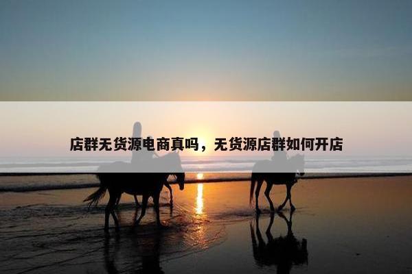 店群无货源电商真吗，无货源店群如何开店