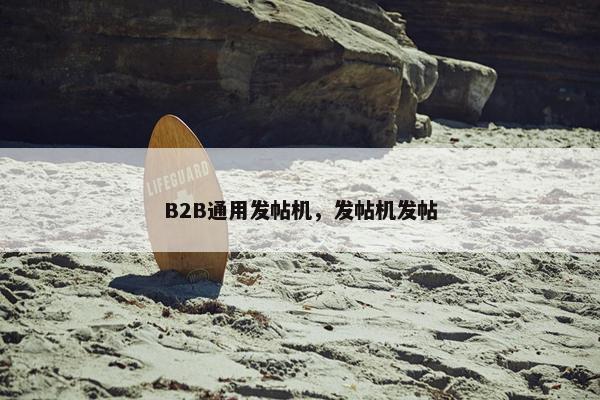 B2B通用发帖机，发帖机发帖